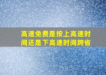 高速免费是按上高速时间还是下高速时间跨省