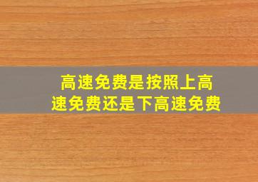 高速免费是按照上高速免费还是下高速免费