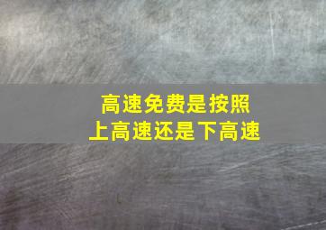 高速免费是按照上高速还是下高速