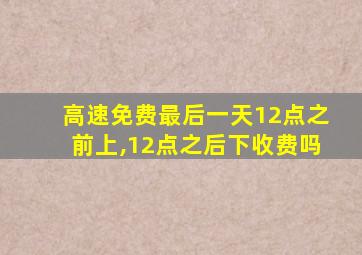 高速免费最后一天12点之前上,12点之后下收费吗