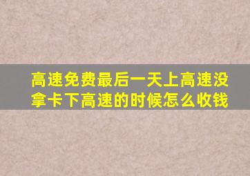 高速免费最后一天上高速没拿卡下高速的时候怎么收钱