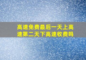 高速免费最后一天上高速第二天下高速收费吗