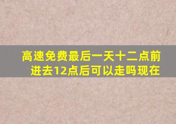 高速免费最后一天十二点前进去12点后可以走吗现在