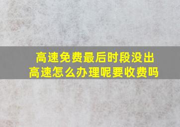 高速免费最后时段没出高速怎么办理呢要收费吗