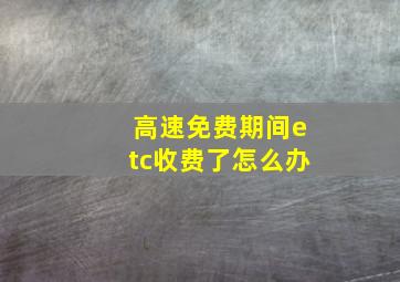 高速免费期间etc收费了怎么办