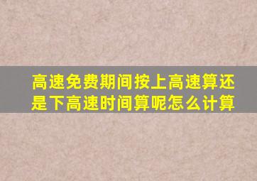 高速免费期间按上高速算还是下高速时间算呢怎么计算