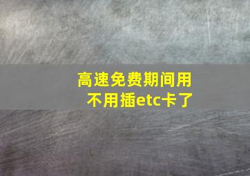 高速免费期间用不用插etc卡了