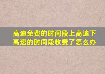 高速免费的时间段上高速下高速的时间段收费了怎么办