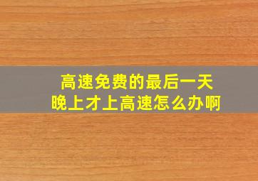 高速免费的最后一天晚上才上高速怎么办啊