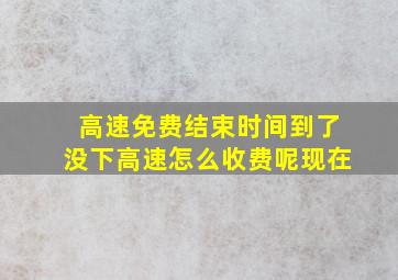 高速免费结束时间到了没下高速怎么收费呢现在