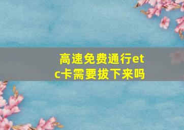 高速免费通行etc卡需要拔下来吗