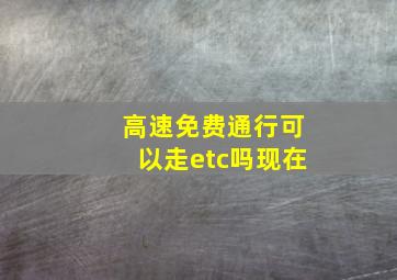 高速免费通行可以走etc吗现在