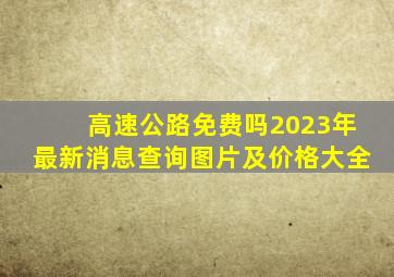 高速公路免费吗2023年最新消息查询图片及价格大全