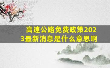 高速公路免费政策2023最新消息是什么意思啊