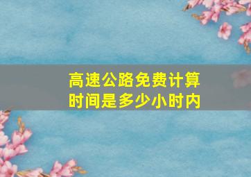 高速公路免费计算时间是多少小时内