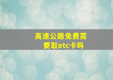 高速公路免费需要取etc卡吗