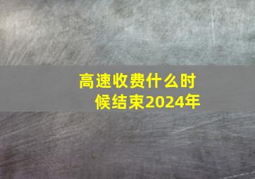 高速收费什么时候结束2024年