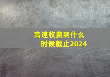 高速收费到什么时候截止2024