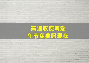 高速收费吗端午节免费吗现在