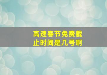 高速春节免费截止时间是几号啊