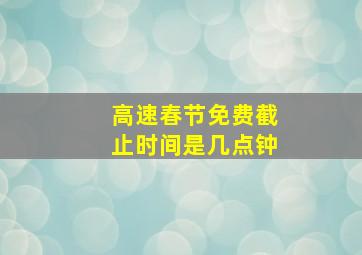 高速春节免费截止时间是几点钟