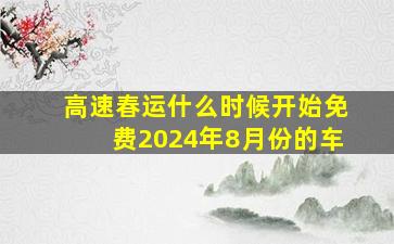 高速春运什么时候开始免费2024年8月份的车