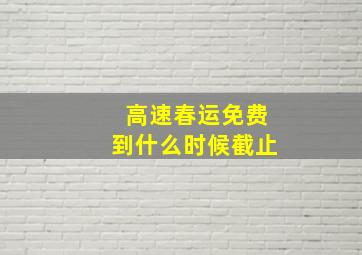 高速春运免费到什么时候截止