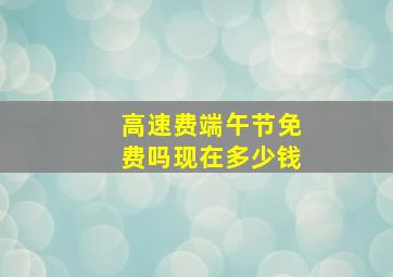 高速费端午节免费吗现在多少钱