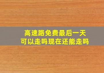 高速路免费最后一天可以走吗现在还能走吗