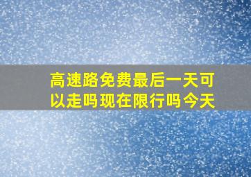 高速路免费最后一天可以走吗现在限行吗今天