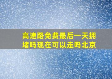 高速路免费最后一天拥堵吗现在可以走吗北京