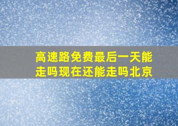 高速路免费最后一天能走吗现在还能走吗北京