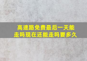 高速路免费最后一天能走吗现在还能走吗要多久