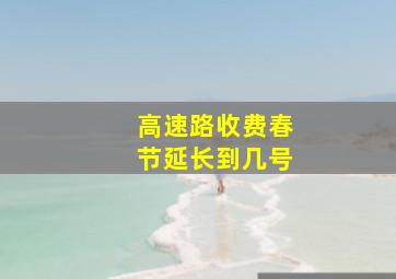 高速路收费春节延长到几号