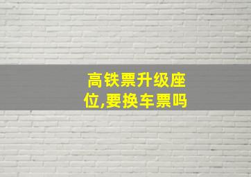 高铁票升级座位,要换车票吗