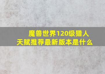 魔兽世界120级猎人天赋推荐最新版本是什么