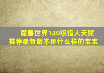 魔兽世界120级猎人天赋推荐最新版本是什么样的宝宝