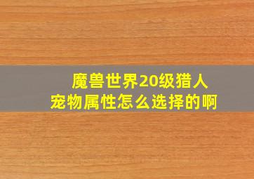 魔兽世界20级猎人宠物属性怎么选择的啊