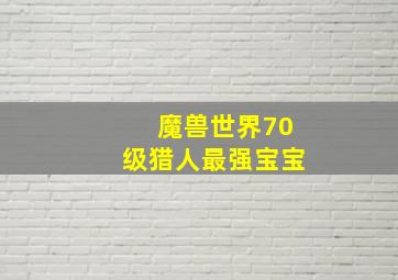 魔兽世界70级猎人最强宝宝