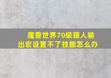 魔兽世界70级猎人输出宏设置不了技能怎么办