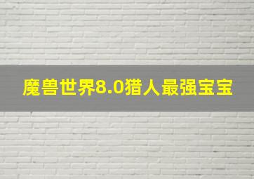 魔兽世界8.0猎人最强宝宝