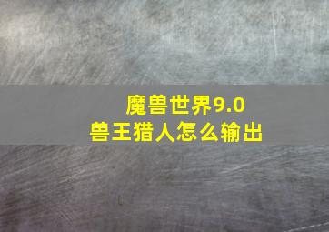 魔兽世界9.0兽王猎人怎么输出