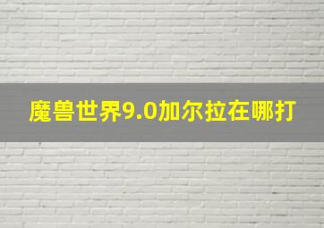 魔兽世界9.0加尔拉在哪打