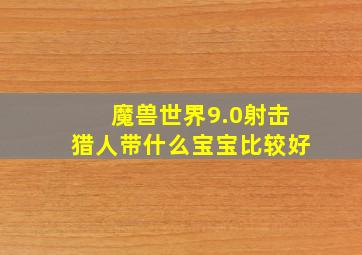 魔兽世界9.0射击猎人带什么宝宝比较好