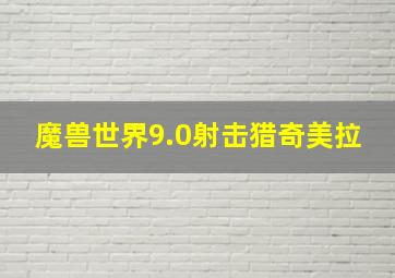 魔兽世界9.0射击猎奇美拉