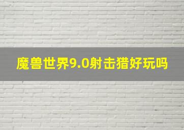 魔兽世界9.0射击猎好玩吗