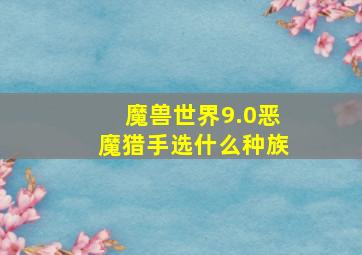 魔兽世界9.0恶魔猎手选什么种族