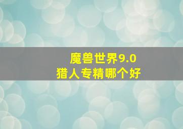 魔兽世界9.0猎人专精哪个好