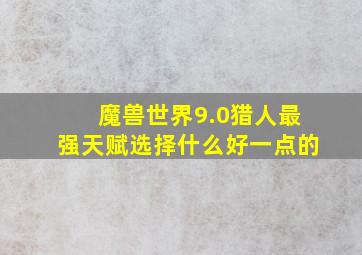 魔兽世界9.0猎人最强天赋选择什么好一点的