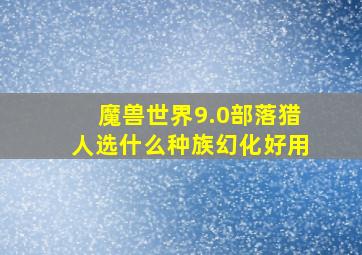 魔兽世界9.0部落猎人选什么种族幻化好用